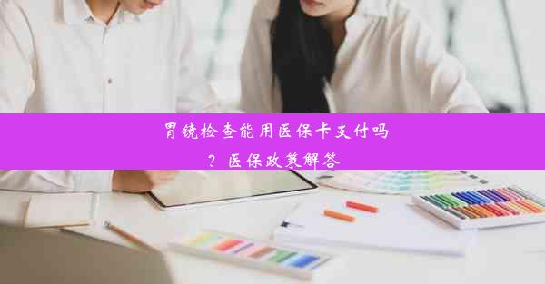 胃镜检查能用医保卡支付吗？医保政策解答