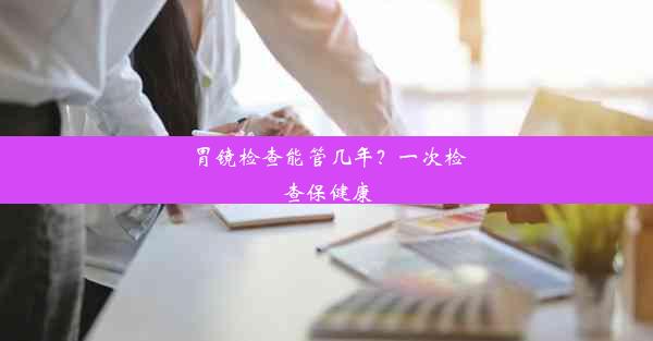 胃镜检查能管几年？一次检查保健康