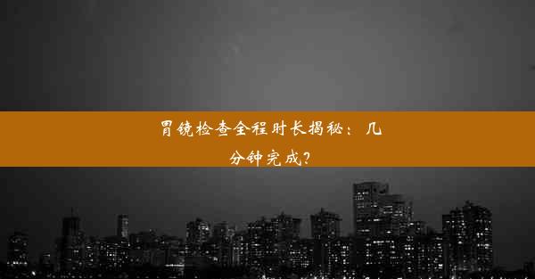 胃镜检查全程时长揭秘：几分钟完成？