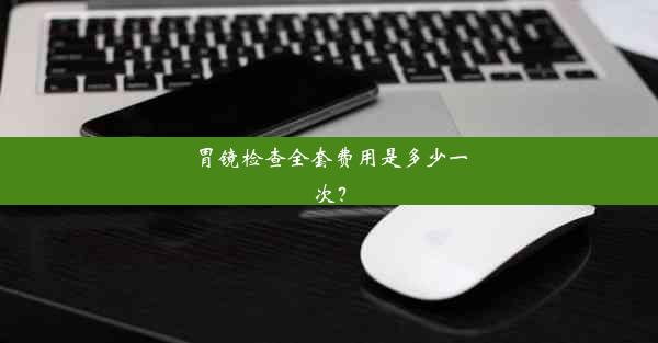 胃镜检查全套费用是多少一次？