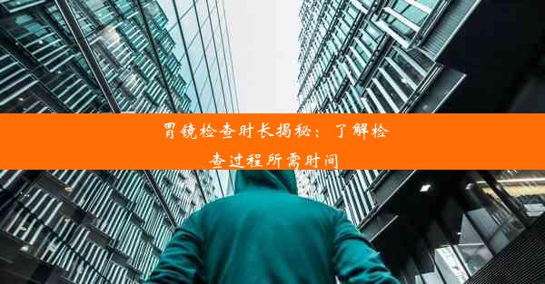 胃镜检查时长揭秘：了解检查过程所需时间