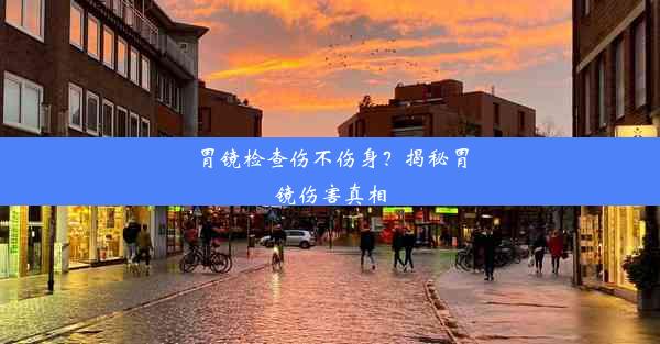 胃镜检查伤不伤身？揭秘胃镜伤害真相