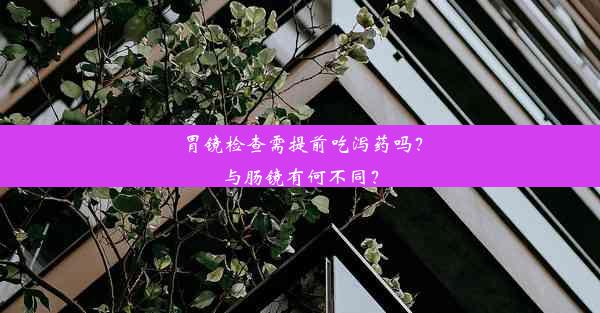 胃镜检查需提前吃泻药吗？与肠镜有何不同？