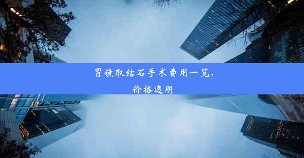 胃镜取结石手术费用一览，价格透明