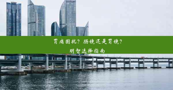 胃痛困扰？肠镜还是胃镜？明智选择指南