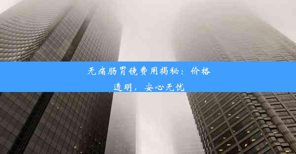 无痛肠胃镜费用揭秘：价格透明，安心无忧