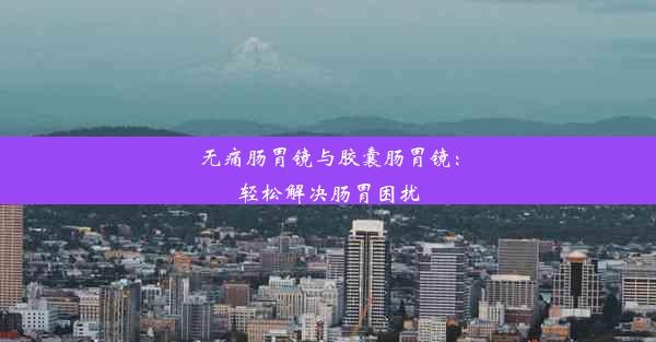 无痛肠胃镜与胶囊肠胃镜：轻松解决肠胃困扰