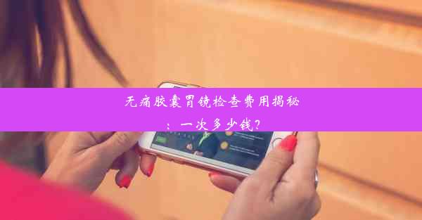 无痛胶囊胃镜检查费用揭秘：一次多少钱？