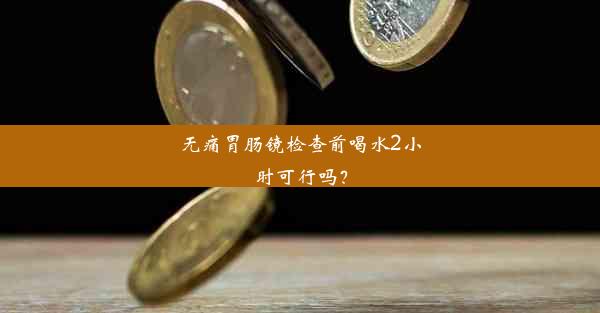 无痛胃肠镜检查前喝水2小时可行吗？