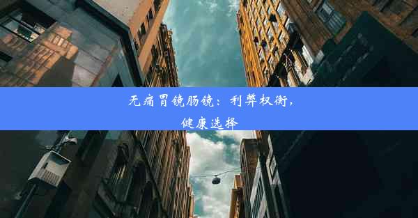 无痛胃镜肠镜：利弊权衡，健康选择