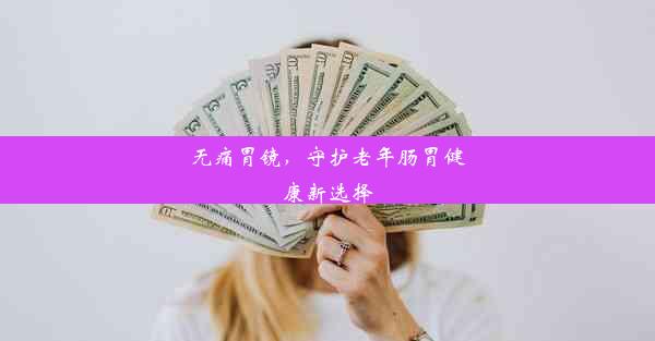 无痛胃镜，守护老年肠胃健康新选择