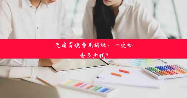 无痛胃镜费用揭秘：一次检查多少钱？