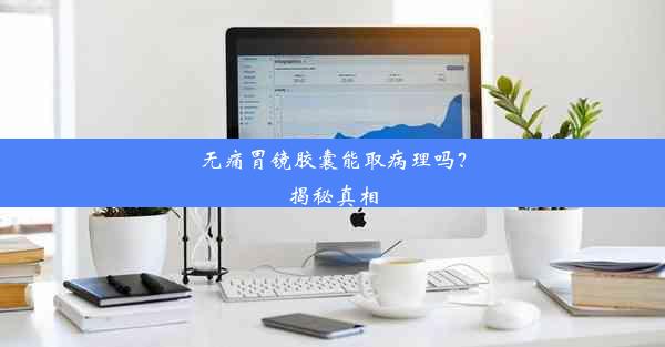 无痛胃镜胶囊能取病理吗？揭秘真相