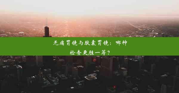 无痛胃镜与胶囊胃镜：哪种检查更胜一筹？