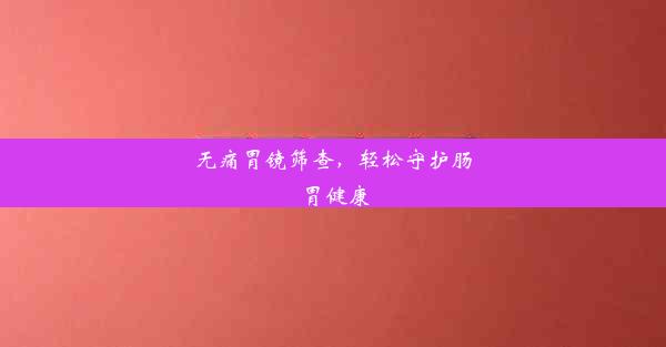 无痛胃镜筛查，轻松守护肠胃健康