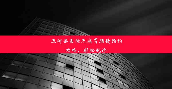 五河县医院无痛胃肠镜预约攻略，轻松就诊