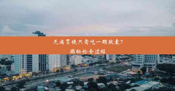 无痛胃镜只需吃一颗胶囊？揭秘检查过程