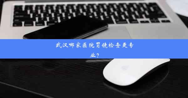 武汉哪家医院胃镜检查更专业？