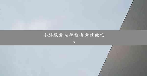 小肠胶囊内镜检查需住院吗？