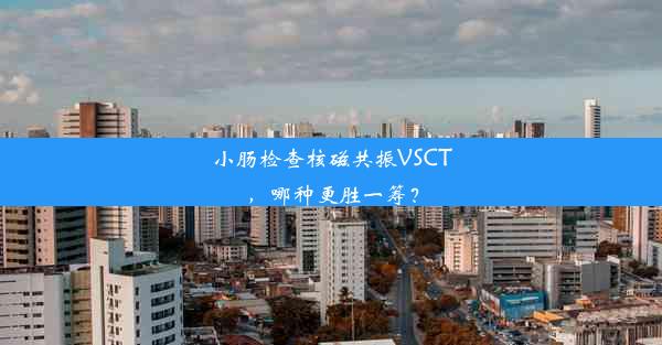 小肠检查核磁共振VSCT，哪种更胜一筹？