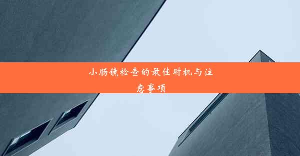 小肠镜检查的最佳时机与注意事项