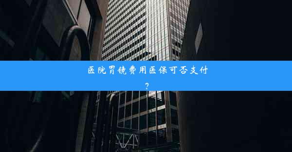 医院胃镜费用医保可否支付？