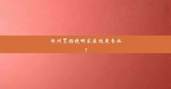 郑州胃肠镜哪家医院更专业？