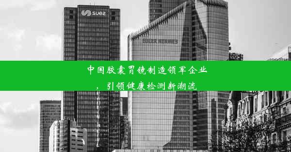 中国胶囊胃镜制造领军企业，引领健康检测新潮流