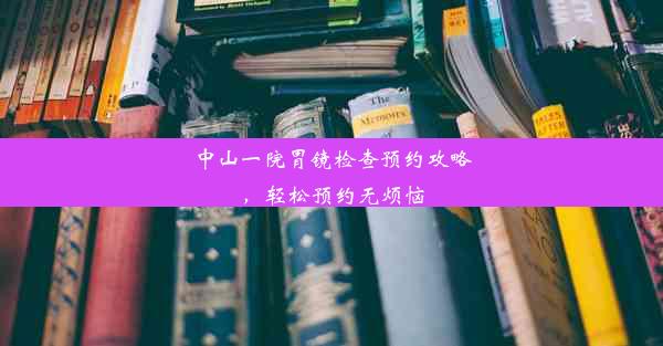 中山一院胃镜检查预约攻略，轻松预约无烦恼