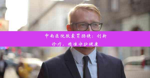 中南医院胶囊胃肠镜：创新诊疗，精准守护健康