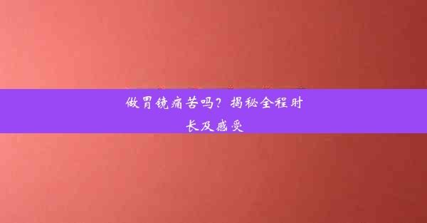 做胃镜痛苦吗？揭秘全程时长及感受