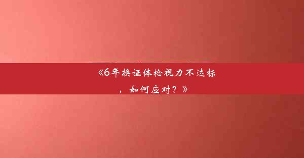 《6年换证体检视力不达标，如何应对？》