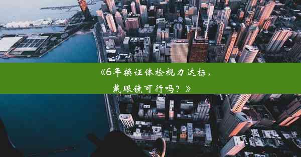 《6年换证体检视力达标，戴眼镜可行吗？》