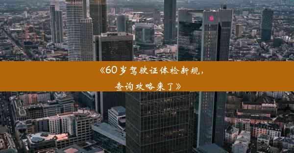 《60岁驾驶证体检新规，查询攻略来了》