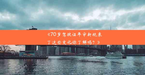 《70岁驾驶证年审新规来了这些变化你了解吗？》