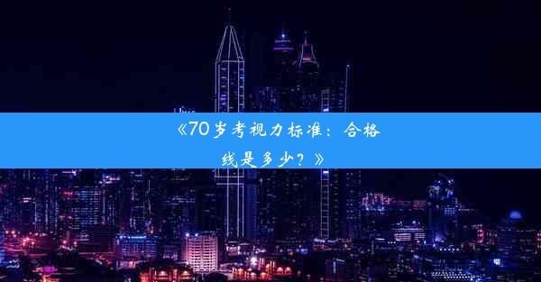 <b>《70岁考视力标准：合格线是多少？》</b>