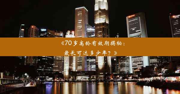 <b>《70岁高龄有效期揭秘：最长可达多少年？》</b>