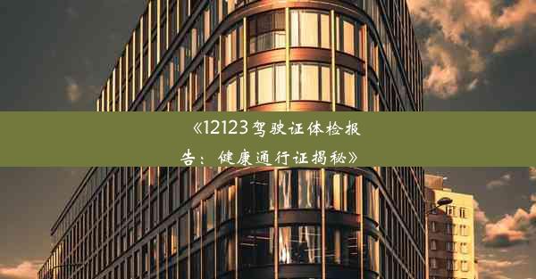 《12123驾驶证体检报告：健康通行证揭秘》