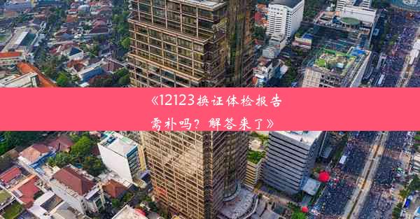 《12123换证体检报告需补吗？解答来了》