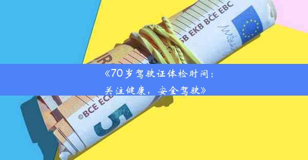 《70岁驾驶证体检时间：关注健康，安全驾驶》