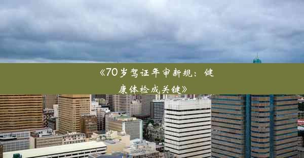 《70岁驾证年审新规：健康体检成关键》