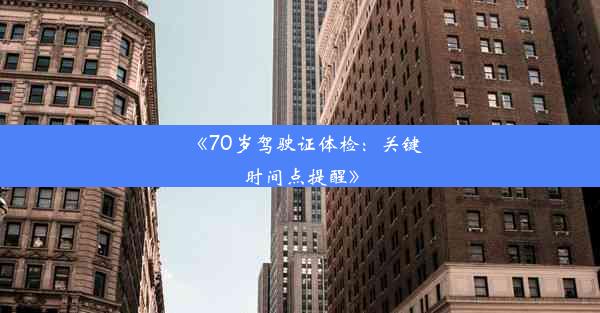 《70岁驾驶证体检：关键时间点提醒》