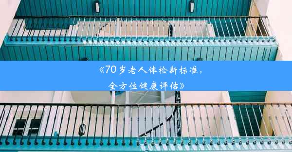 《70岁老人体检新标准，全方位健康评估》