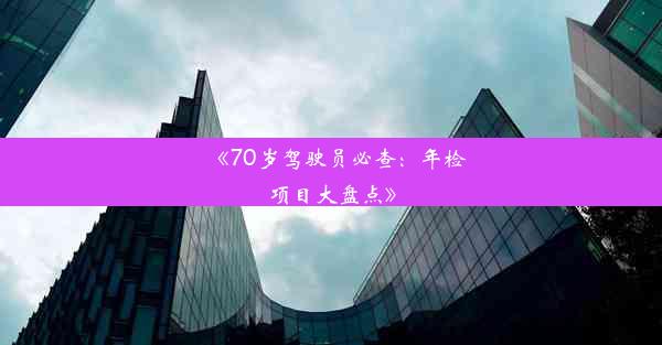 《70岁驾驶员必查：年检项目大盘点》