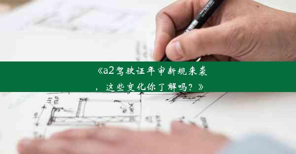 <b>《a2驾驶证年审新规来袭，这些变化你了解吗？》</b>