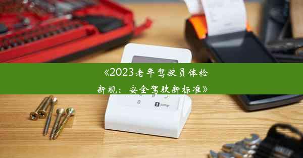 <b>《2023老年驾驶员体检新规：安全驾驶新标准》</b>