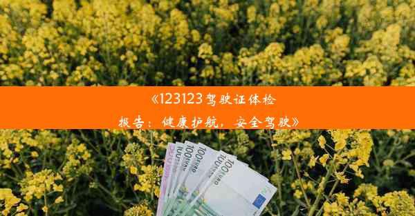 《123123驾驶证体检报告：健康护航，安全驾驶》