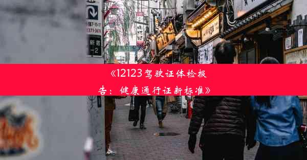 《12123驾驶证体检报告：健康通行证新标准》