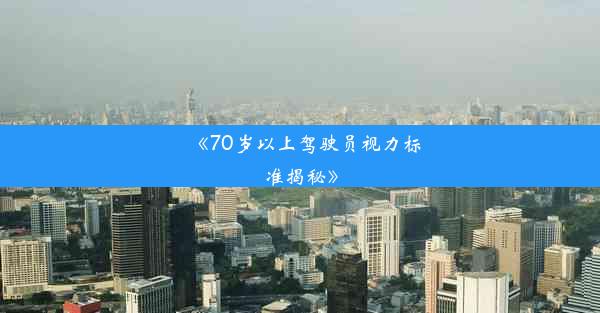 《70岁以上驾驶员视力标准揭秘》