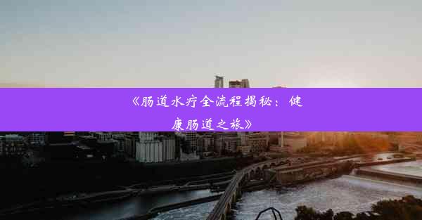 <b>《肠道水疗全流程揭秘：健康肠道之旅》</b>